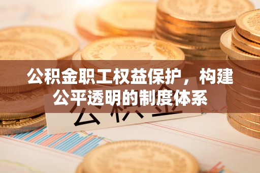 昆山公积金职工权益保护，构建公平透明的制度体系
