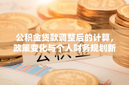 昆山公积金贷款调整后的计算，政策变化与个人财务规划新思路