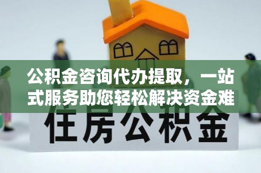 昆山公积金咨询代办提取，一站式服务助您轻松解决资金难题