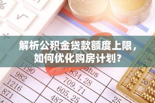 昆山解析公积金贷款额度上限，如何优化购房计划？