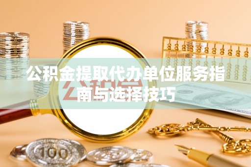 昆山公积金提取代办单位服务指南与选择技巧