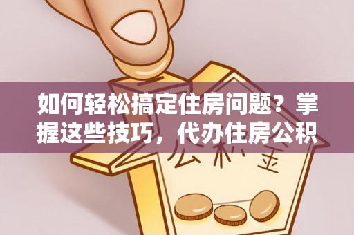 昆山如何轻松搞定住房问题？掌握这些技巧，代办住房公积金提取不再难