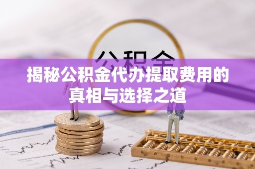 昆山揭秘公积金代办提取费用的真相与选择之道