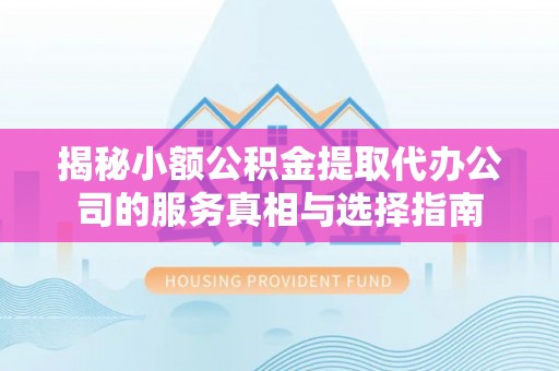 昆山揭秘小额公积金提取代办公司的服务真相与选择指南