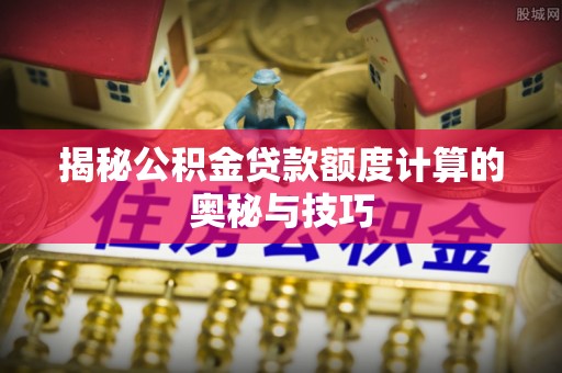昆山揭秘公积金贷款额度计算的奥秘与技巧