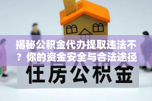 昆山揭秘公积金代办提取违法不？你的资金安全与合法途径解析