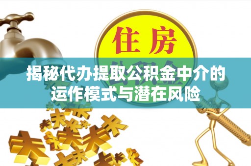 昆山揭秘代办提取公积金中介的运作模式与潜在风险