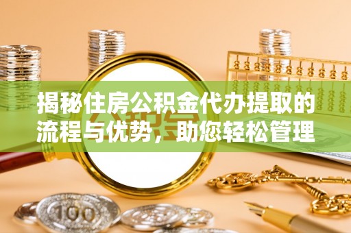 昆山揭秘住房公积金代办提取的流程与优势，助您轻松管理资金