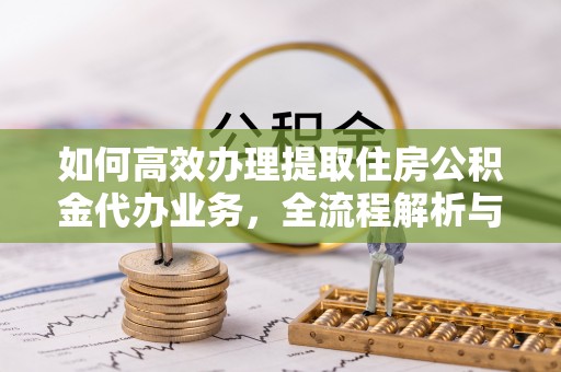 昆山如何高效办理提取住房公积金代办业务，全流程解析与实用建议