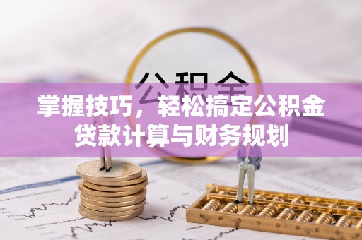 昆山掌握技巧，轻松搞定公积金贷款计算与财务规划