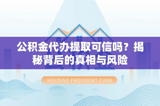 昆山公积金代办提取可信吗？揭秘背后的真相与风险