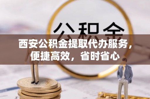 昆山西安公积金提取代办服务，便捷高效，省时省心