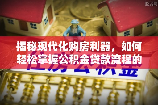昆山揭秘现代化购房利器，如何轻松掌握公积金贷款流程的每一个细节