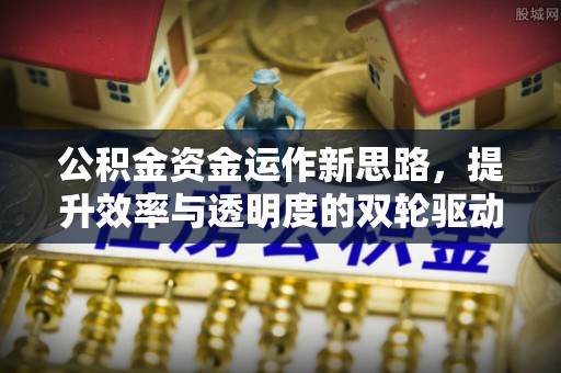 昆山公积金资金运作新思路，提升效率与透明度的双轮驱动