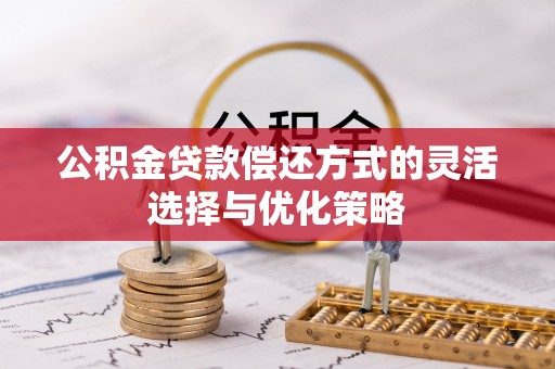 昆山公积金贷款偿还方式的灵活选择与优化策略
