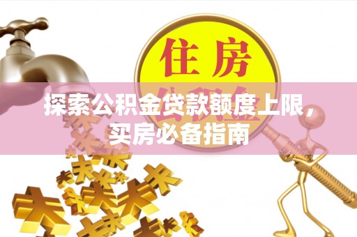 昆山探索公积金贷款额度上限，买房必备指南