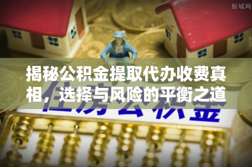 昆山揭秘公积金提取代办收费真相，选择与风险的平衡之道