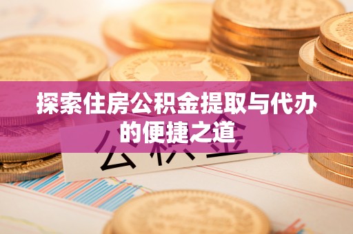 昆山探索住房公积金提取与代办的便捷之道
