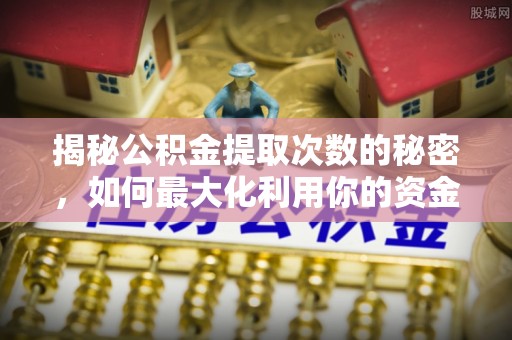 昆山揭秘公积金提取次数的秘密，如何最大化利用你的资金