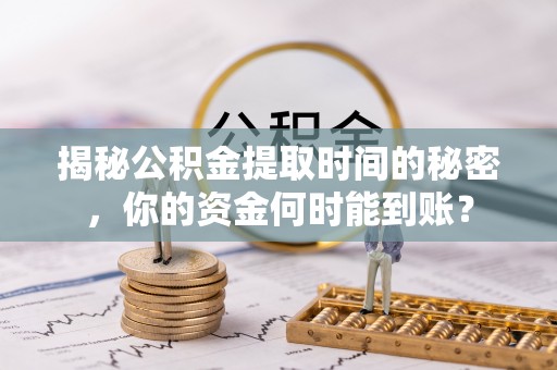 昆山揭秘公积金提取时间的秘密，你的资金何时能到账？
