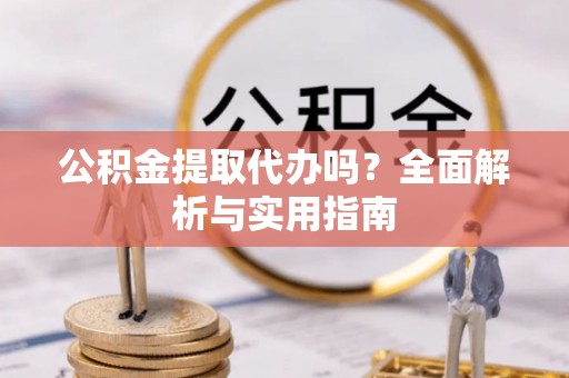 昆山公积金提取代办吗？全面解析与实用指南