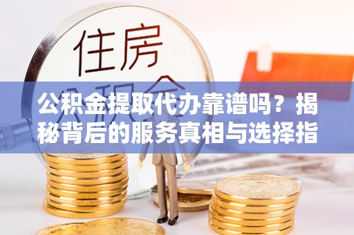 昆山公积金提取代办靠谱吗？揭秘背后的服务真相与选择指南
