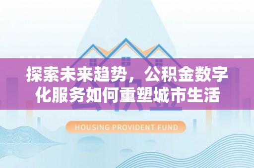 昆山探索未来趋势，公积金数字化服务如何重塑城市生活