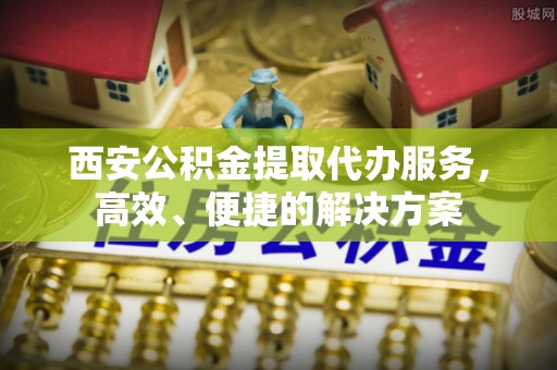 昆山西安公积金提取代办服务，高效、便捷的解决方案