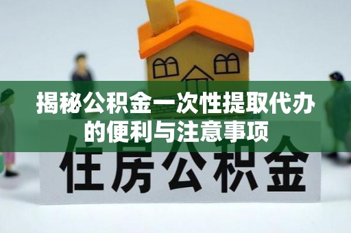 昆山揭秘公积金一次性提取代办的便利与注意事项
