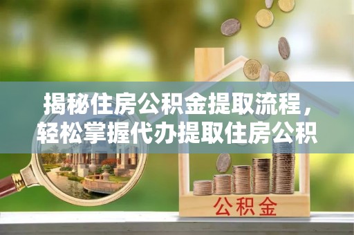 昆山揭秘住房公积金提取流程，轻松掌握代办提取住房公积金技巧
