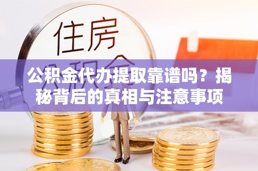 昆山公积金代办提取靠谱吗？揭秘背后的真相与注意事项