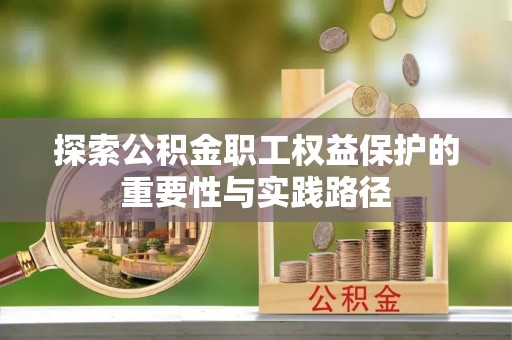 昆山探索公积金职工权益保护的重要性与实践路径