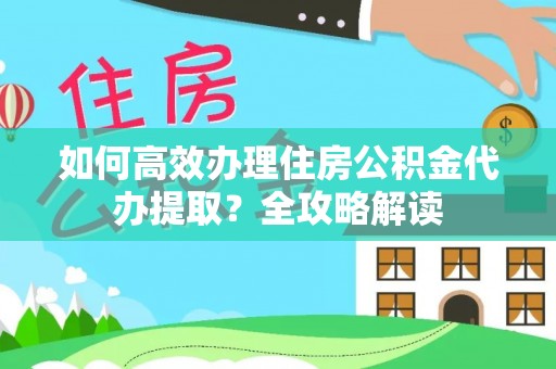 昆山如何高效办理住房公积金代办提取？全攻略解读