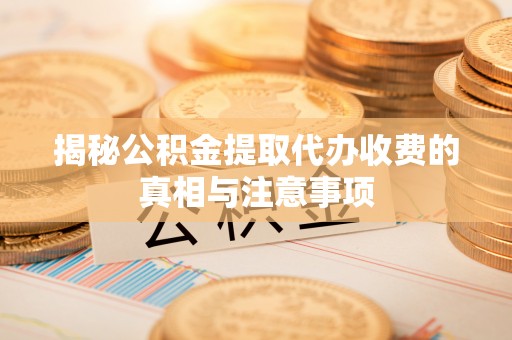 昆山揭秘公积金提取代办收费的真相与注意事项