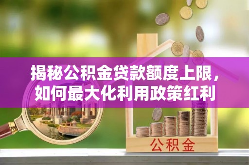 昆山揭秘公积金贷款额度上限，如何最大化利用政策红利