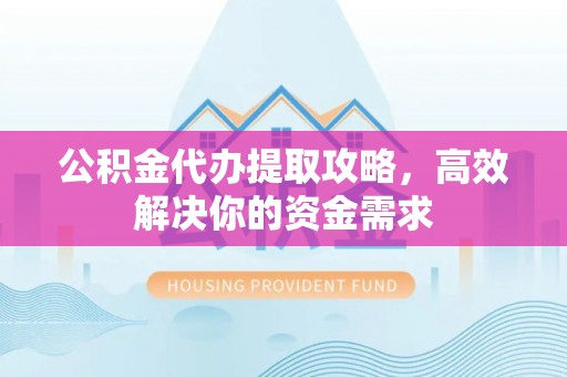 昆山公积金代办提取攻略，高效解决你的资金需求