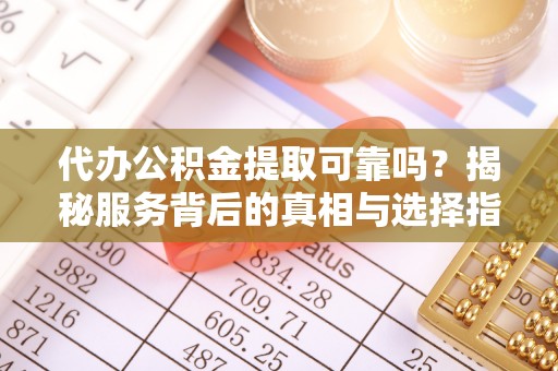昆山代办公积金提取可靠吗？揭秘服务背后的真相与选择指南