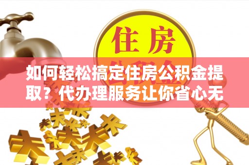 昆山如何轻松搞定住房公积金提取？代办理服务让你省心无忧