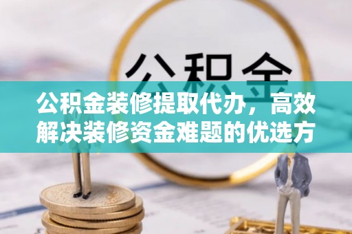 昆山公积金装修提取代办，高效解决装修资金难题的优选方案