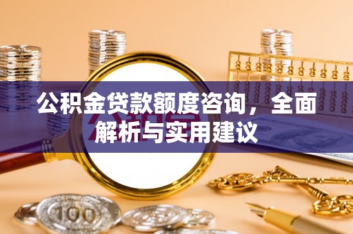 昆山公积金贷款额度咨询，全面解析与实用建议