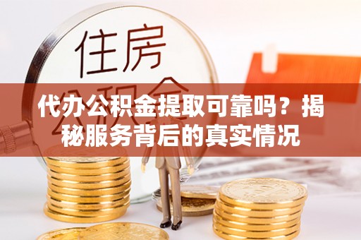 昆山代办公积金提取可靠吗？揭秘服务背后的真实情况