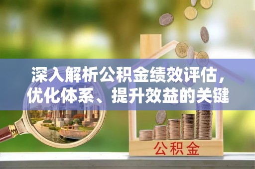 昆山深入解析公积金绩效评估，优化体系、提升效益的关键路径