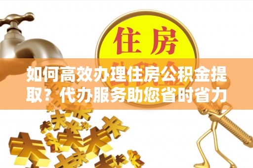 昆山如何高效办理住房公积金提取？代办服务助您省时省力