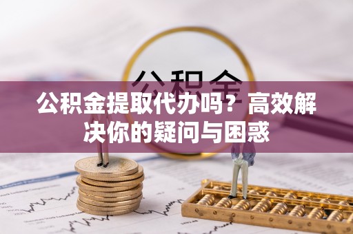 昆山公积金提取代办吗？高效解决你的疑问与困惑