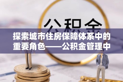昆山探索城市住房保障体系中的重要角色——公积金管理中心