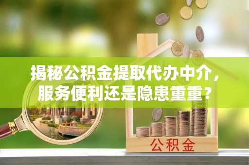昆山揭秘公积金提取代办中介，服务便利还是隐患重重？