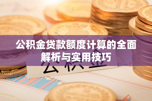 昆山公积金贷款额度计算的全面解析与实用技巧
