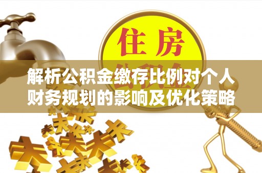 昆山解析公积金缴存比例对个人财务规划的影响及优化策略