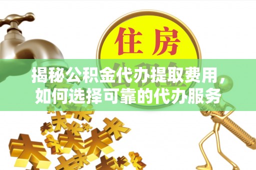 昆山揭秘公积金代办提取费用，如何选择可靠的代办服务
