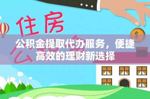 昆山公积金提取代办服务，便捷高效的理财新选择